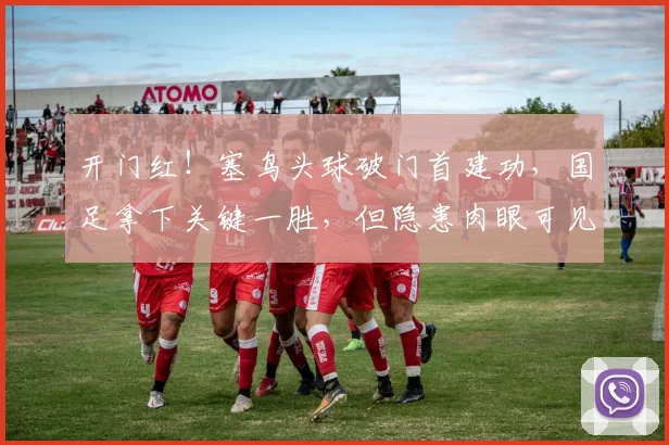 开门红!塞鸟头球破门首建功,国足拿下关键一胜,但隐患肉眼可见