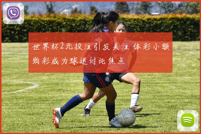 世界杯2元投注引发关注 体彩小额购彩成为球迷讨论焦点