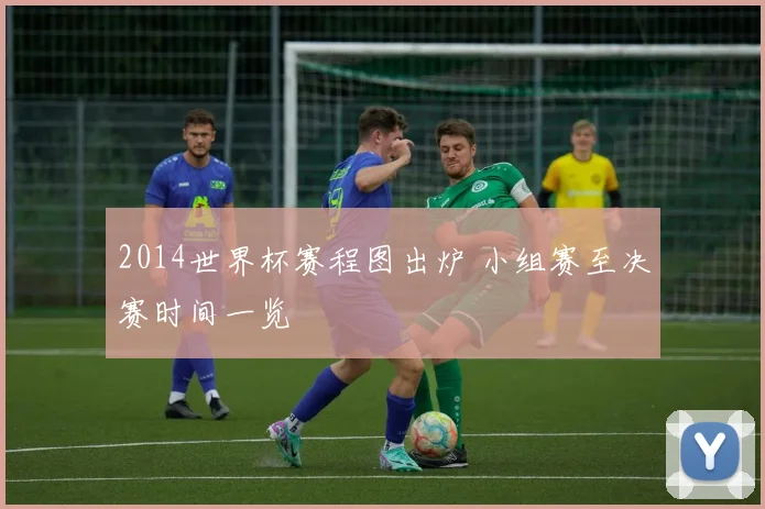 2014世界杯赛程图出炉 小组赛至决赛时间一览