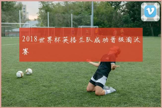 2018世界杯英格兰队成功晋级淘汰赛