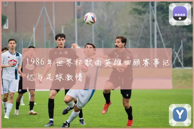 1986年世界杯歌曲英雄回顾赛事记忆与足球激情