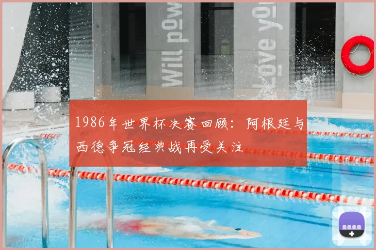 1986年世界杯决赛回顾：阿根廷与西德争冠经典战再受关注