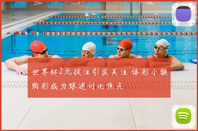 世界杯2元投注引发关注 体彩小额购彩成为球迷讨论焦点